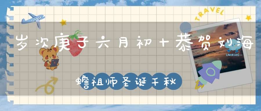 岁次庚子六月初十恭贺刘海蟾祖师圣诞千秋