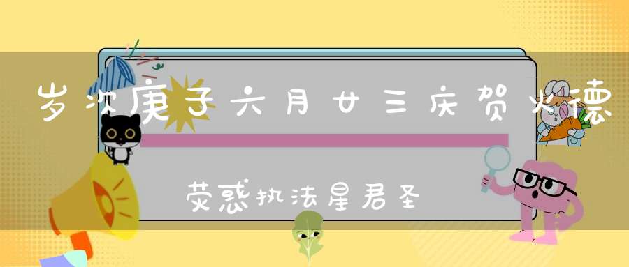 岁次庚子六月廿三庆贺火德荧惑执法星君圣诞