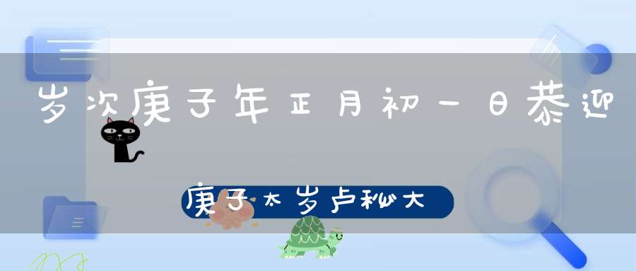 岁次庚子年正月初一日恭迎庚子太岁卢秘大将军
