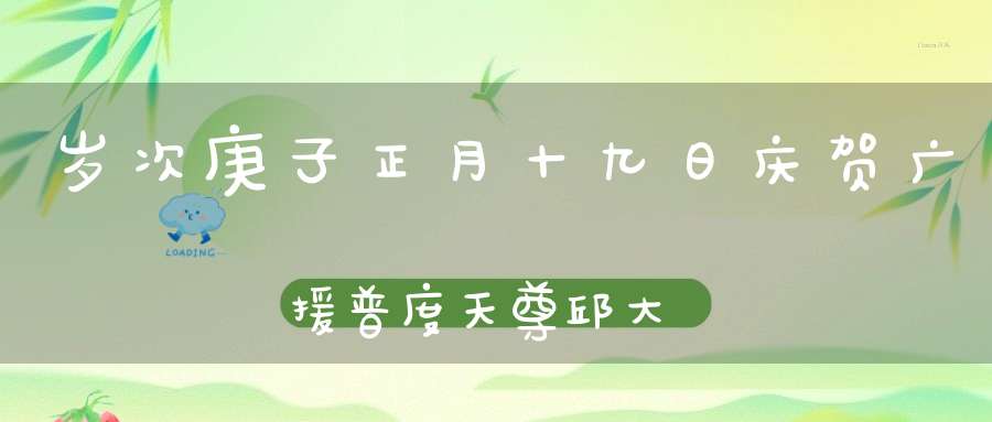 岁次庚子正月十九日庆贺广援普度天尊邱大真人圣诞