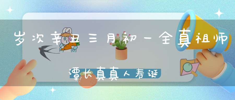 岁次辛丑三月初一全真祖师谭长真真人寿诞