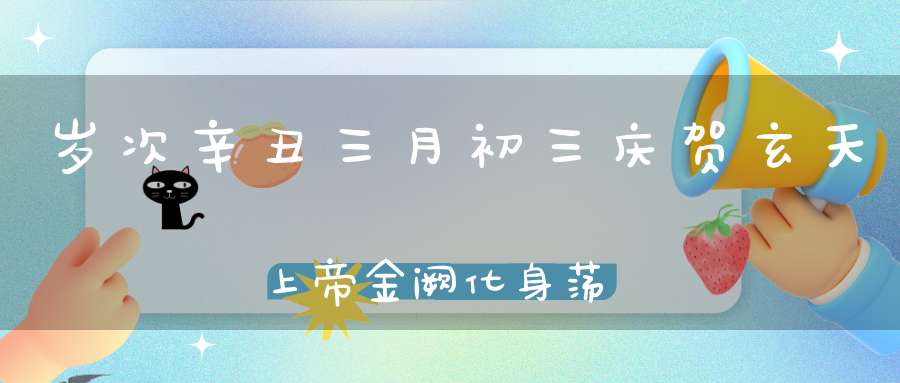 岁次辛丑三月初三庆贺玄天上帝金阙化身荡魔大天尊圣诞