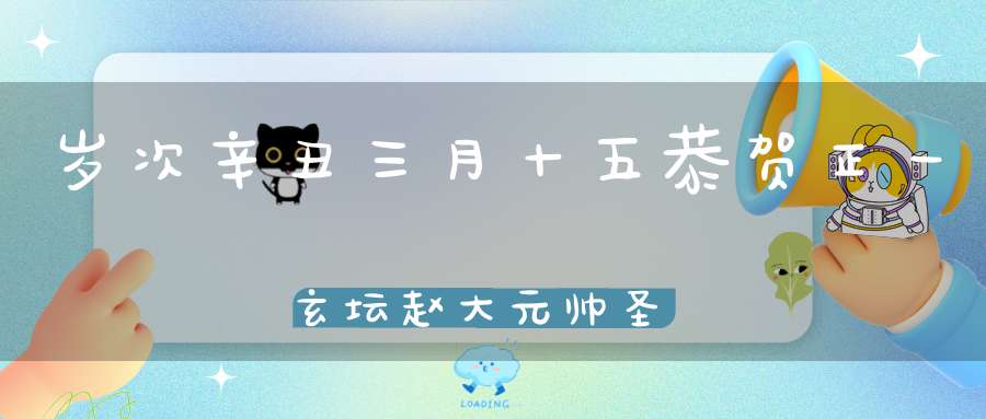 岁次辛丑三月十五恭贺正一玄坛赵大元帅圣诞
