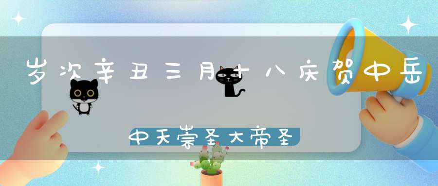 岁次辛丑三月十八庆贺中岳中天崇圣大帝圣诞