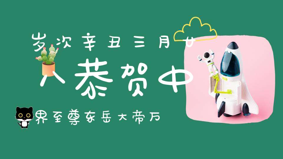 岁次辛丑三月廿八恭贺中界至尊东岳大帝万寿圣诞