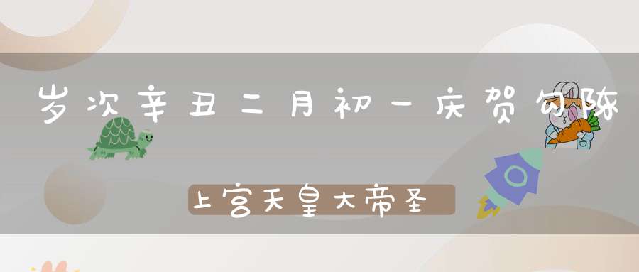岁次辛丑二月初一庆贺勾陈上宫天皇大帝圣诞
