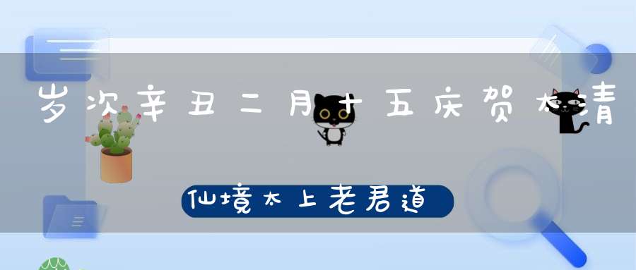岁次辛丑二月十五庆贺太清仙境太上老君道德天尊圣诞