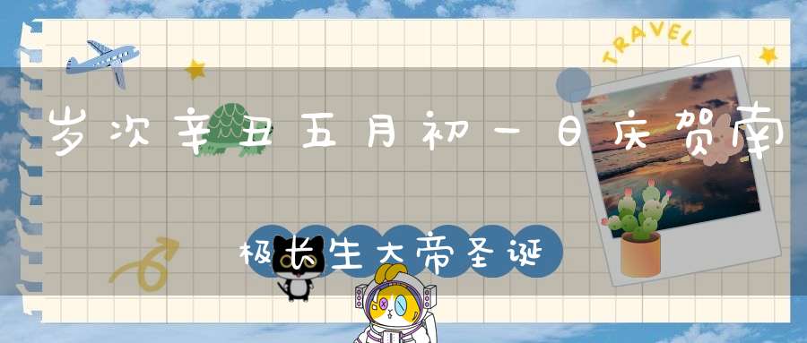 岁次辛丑五月初一日庆贺南极长生大帝圣诞