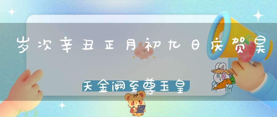 岁次辛丑正月初九日庆贺昊天金阙至尊玉皇上帝圣诞