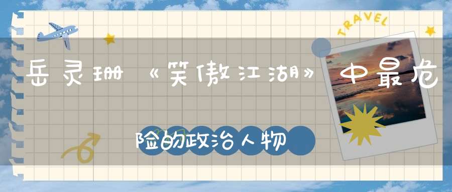 岳灵珊《笑傲江湖》中最危险的政治人物