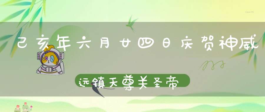 己亥年六月廿四日庆贺神威远镇天尊关圣帝君圣诞