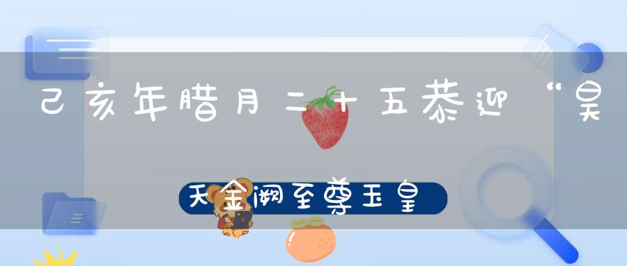 己亥年腊月二十五恭迎“昊天金阙至尊玉皇赦罪大天尊玄穹高上帝”圣驾