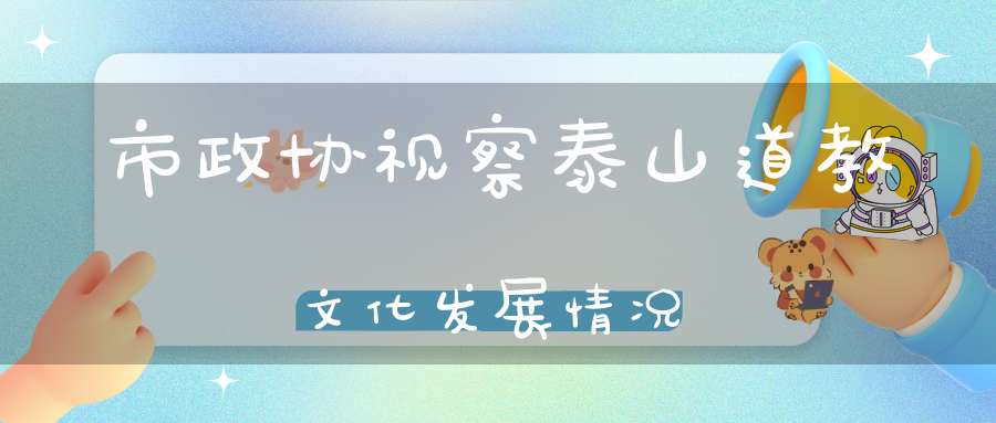 市政协视察泰山道教文化发展情况