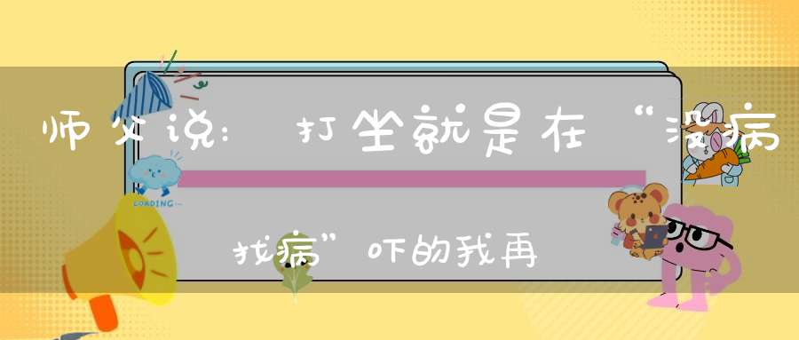 师父说:打坐就是在“没病找病”吓的我再也不敢不好好打坐了!