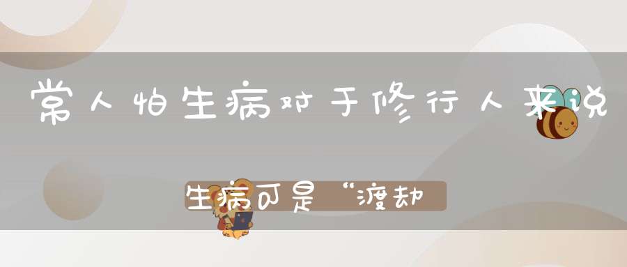 常人怕生病对于修行人来说生病可是“渡劫难、涨功力”的好时机！