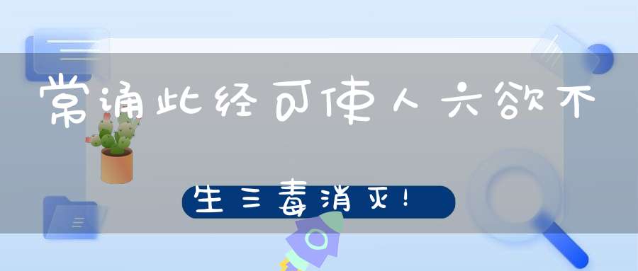 常诵此经可使人六欲不生三毒消灭！
