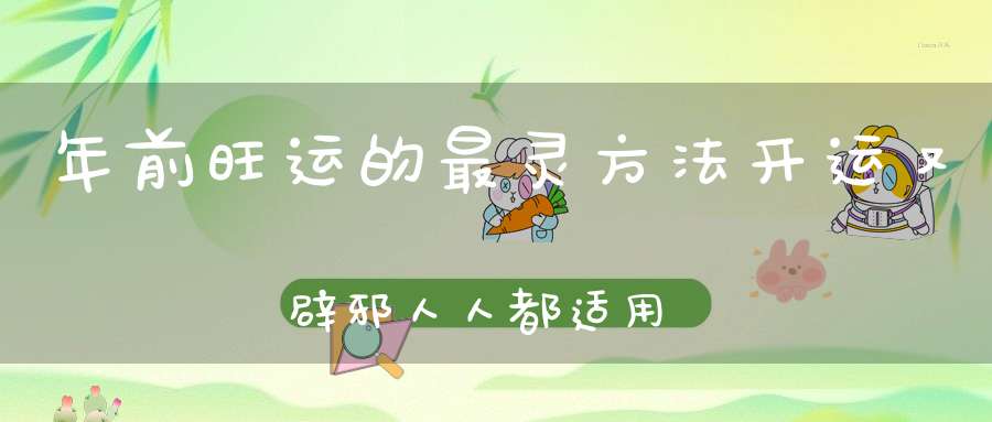年前旺运的最灵方法开运又辟邪人人都适用!