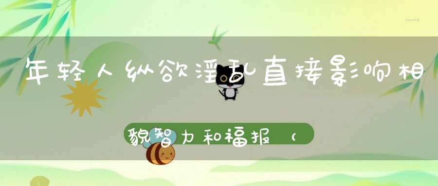 年轻人纵欲淫乱直接影响相貌智力和福报（破淫欲焕生机）