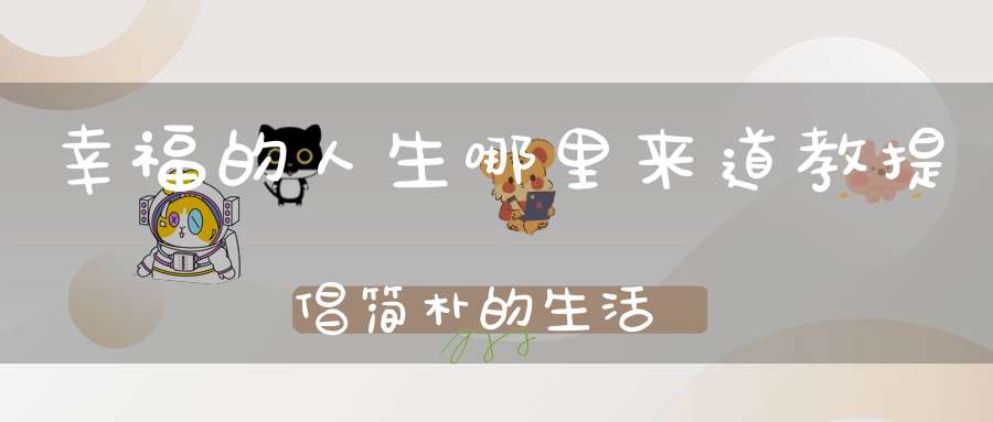 幸福的人生哪里来道教提倡简朴的生活