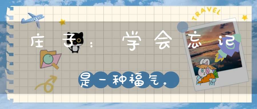 庄子：学会忘记是一种福气。