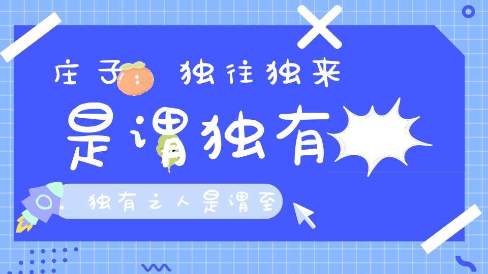 庄子：独往独来是谓独有。独有之人是谓至贵。