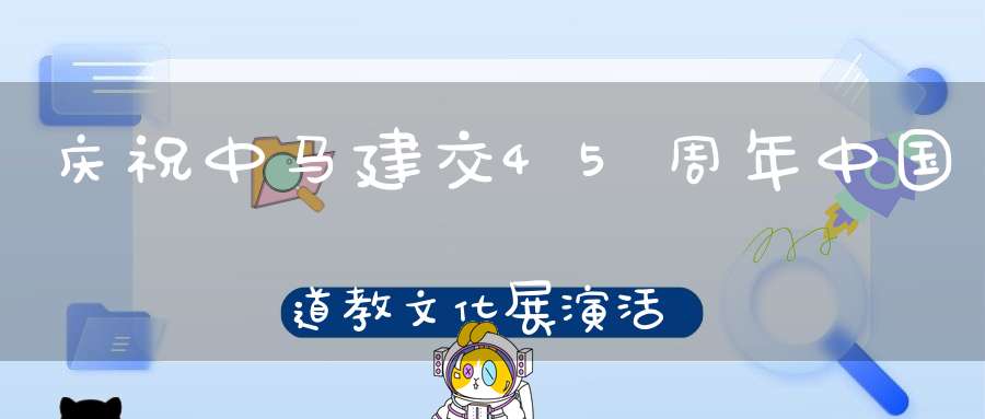 庆祝中马建交45周年中国道教文化展演活动综述