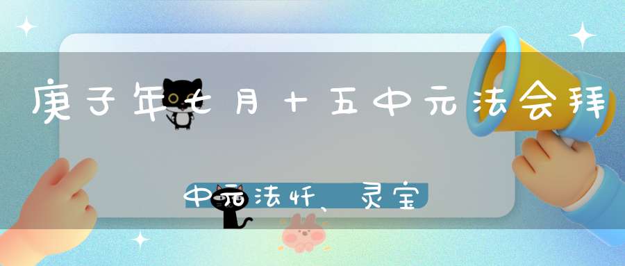 庚子年七月十五中元法会拜中元法忏、灵宝济炼（超度）、还受生债