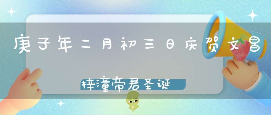 庚子年二月初三日庆贺文昌梓潼帝君圣诞