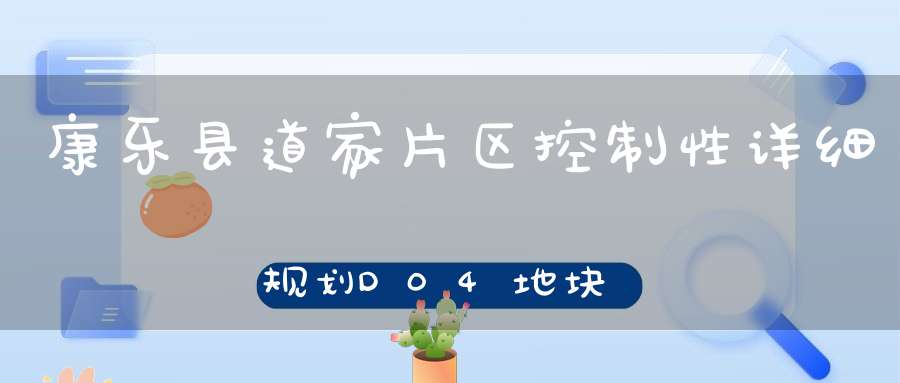 康乐县道家片区控制性详细规划D04地块局部用地置换调整公示