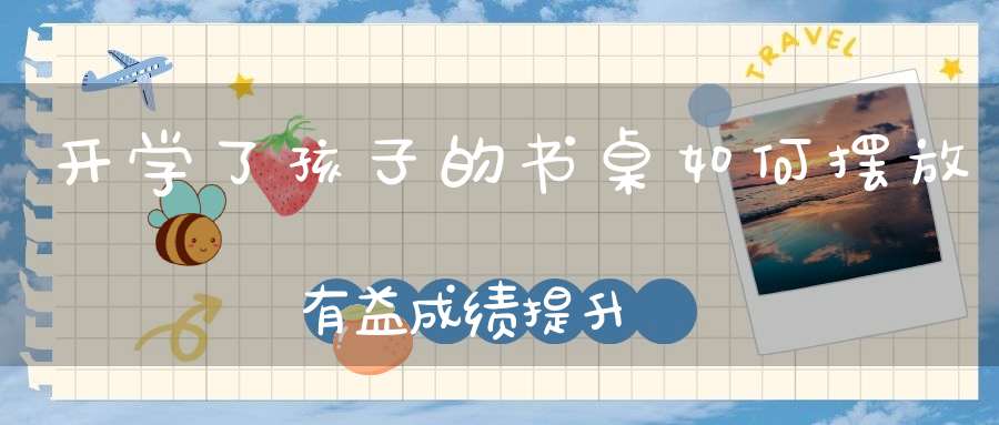 开学了孩子的书桌如何摆放有益成绩提升