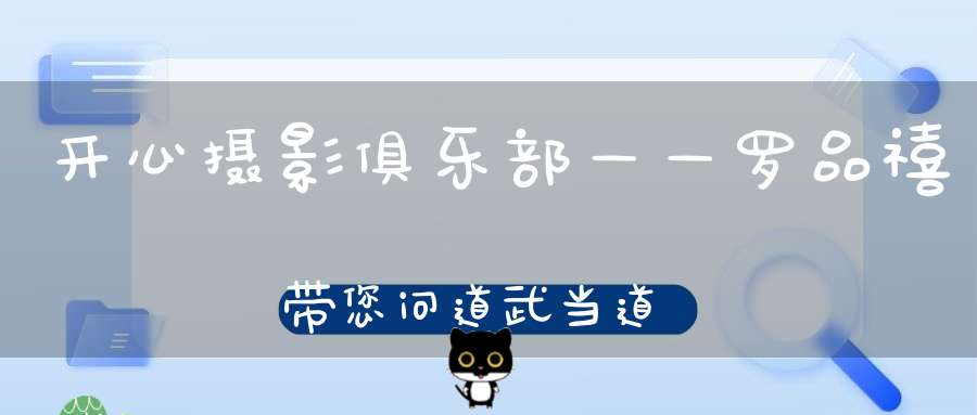 开心摄影俱乐部——罗品禧带您问道武当道教文化之旅