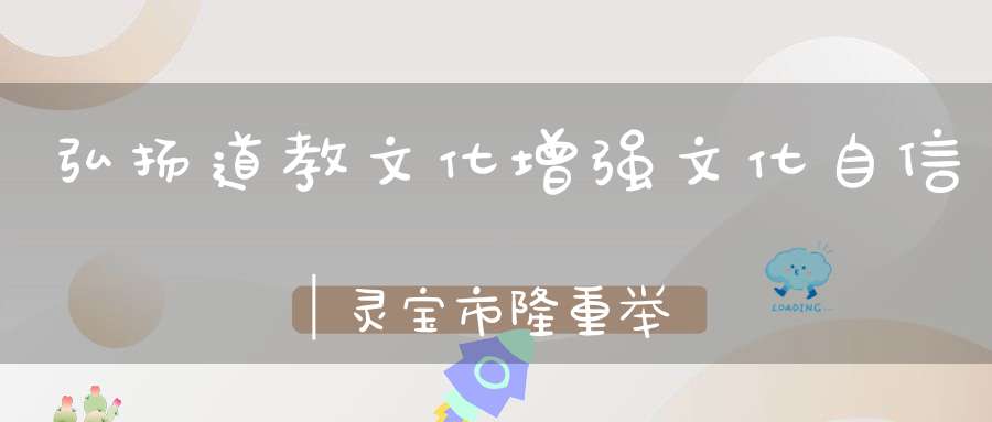 弘扬道教文化增强文化自信│灵宝市隆重举行《道德经》国际文化艺术周活动