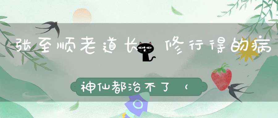 张至顺老道长：修行得的病神仙都治不了（推荐）