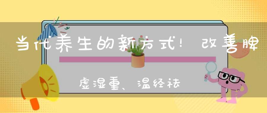 当代养生的新方式！改善脾虚湿重、温经祛寒！