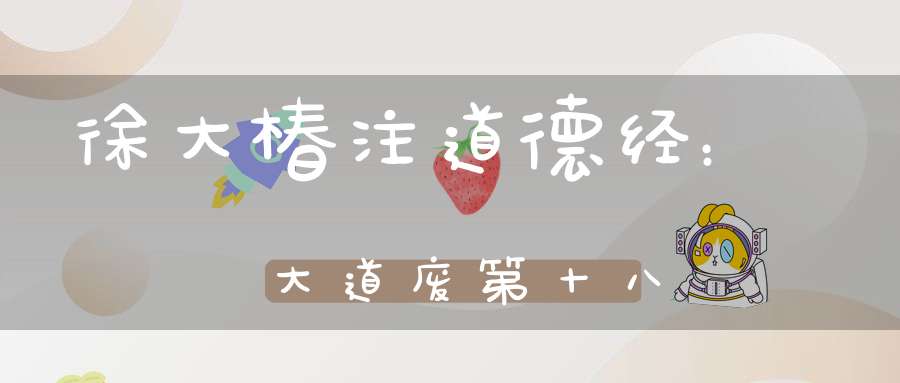 徐大椿注道德经：大道废第十八