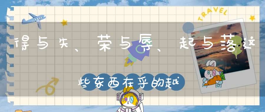 得与失、荣与辱、起与落这些东西在乎的越多心里就会越痛苦