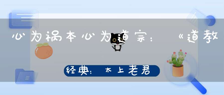 心为祸本心为道宗：《道教经典：太上老君说了心经》