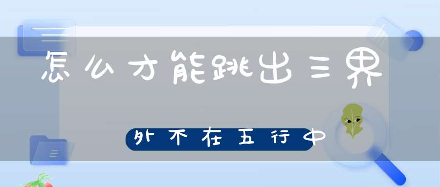 怎么才能跳出三界外不在五行中