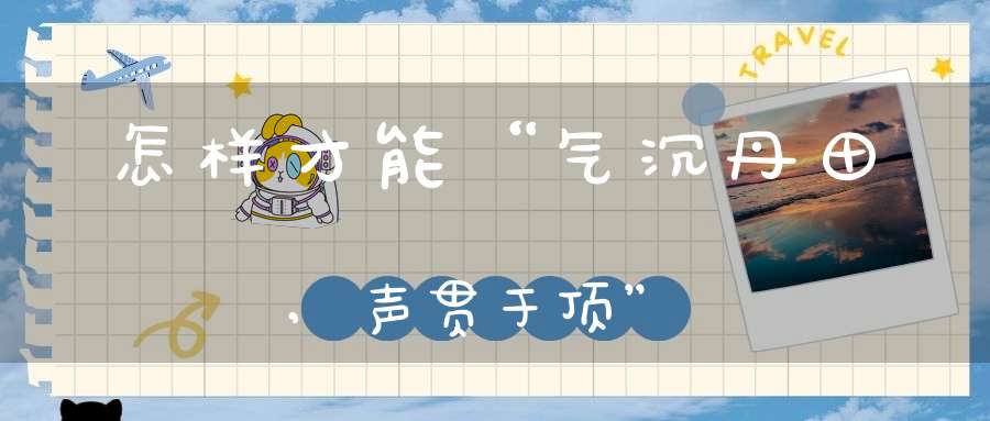 怎样才能“气沉丹田,声贯于顶”