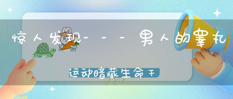 惊人发现---男人的睾丸运动暗藏生命干细胞！