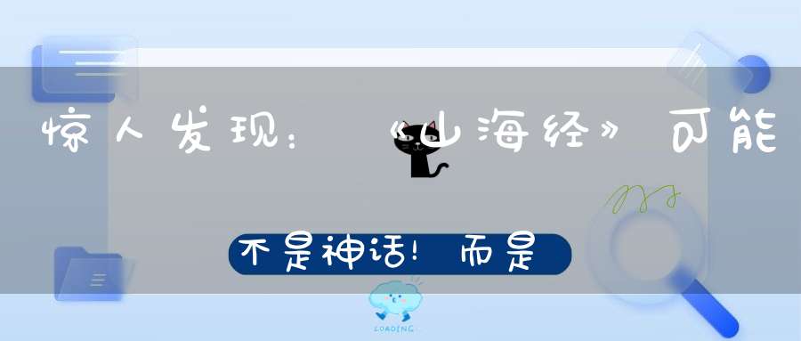 惊人发现：《山海经》可能不是神话！而是一个真实存在的世界