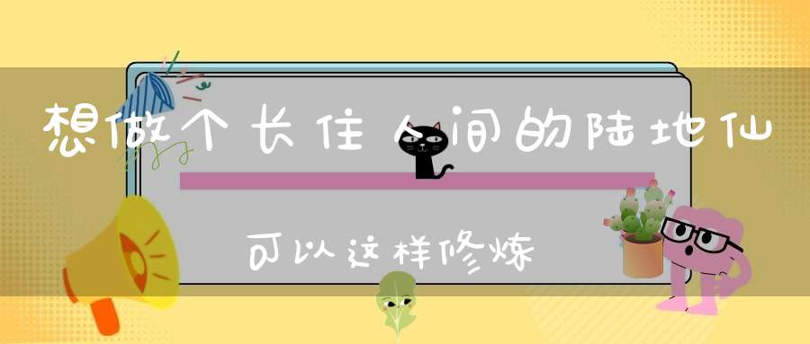 想做个长住人间的陆地仙可以这样修炼