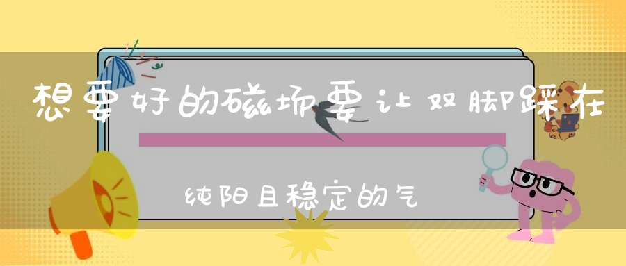 想要好的磁场要让双脚踩在纯阳且稳定的气场上。