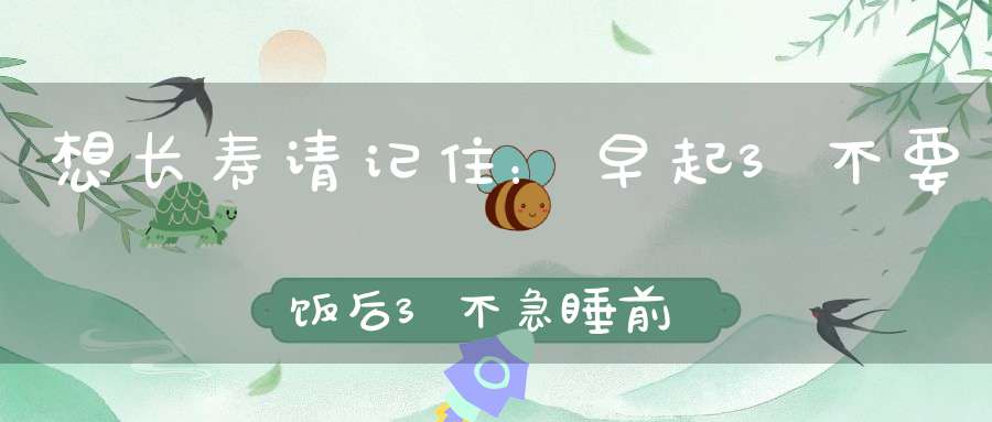 想长寿请记住：早起3不要饭后3不急睡前3不宜现在开始还不晚