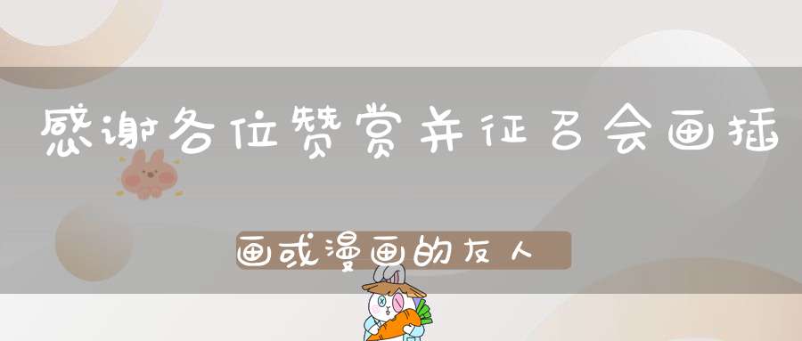 感谢各位赞赏并征召会画插画或漫画的友人