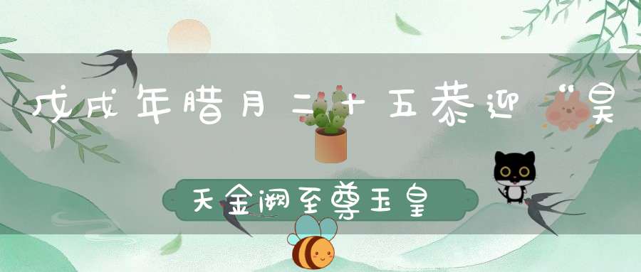 戊戌年腊月二十五恭迎“昊天金阙至尊玉皇赦罪大天尊玄穹高上帝”圣驾