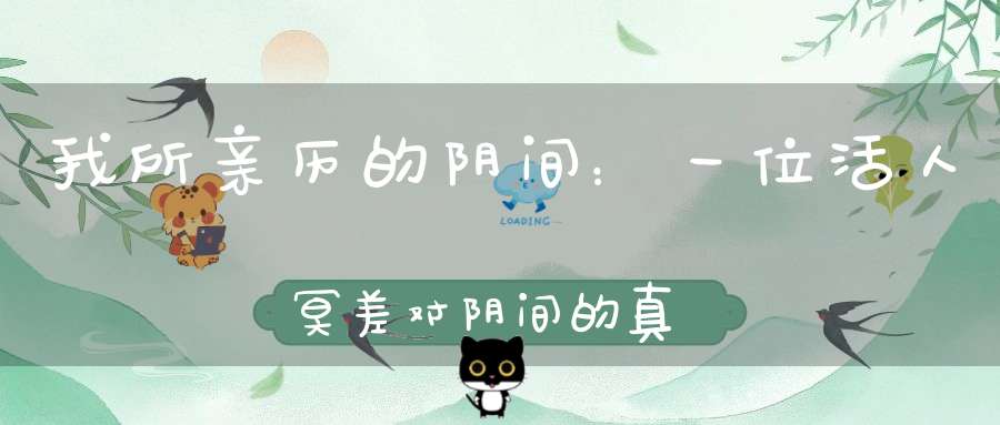 我所亲历的阴间：一位活人冥差对阴间的真实描述！