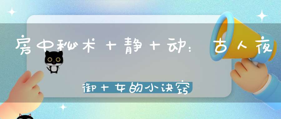 房中秘术十静十动：古人夜御十女的小诀窍