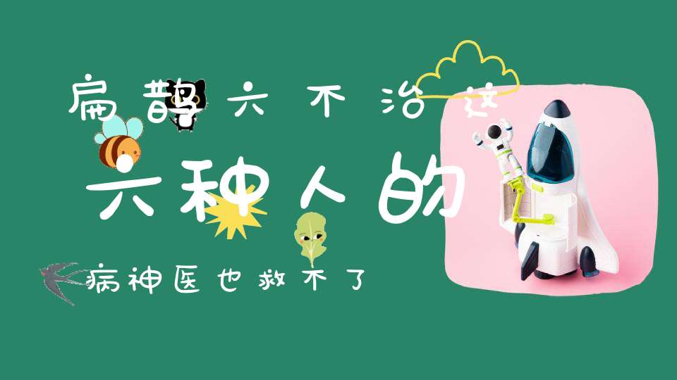 扁鹊六不治这六种人的病神医也救不了