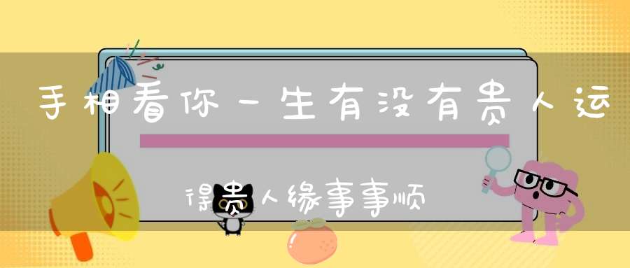 手相看你一生有没有贵人运得贵人缘事事顺心又如意